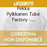 Pekka Pylkkanen Tube Factory - Listen! cd