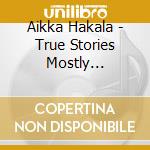 Aikka Hakala - True Stories Mostly (Limited 2Cd Edition) cd
