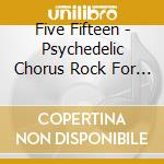 Five Fifteen - Psychedelic Chorus Rock For The Whole Family cd musicale