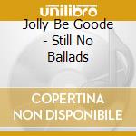 Jolly Be Goode - Still No Ballads cd