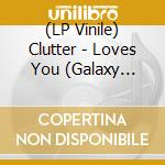 (LP Vinile) Clutter - Loves You (Galaxy Vinyl) vinile