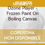 Ozone Player - Frozen Paint On Boiling Canvas cd musicale di Ozone Player