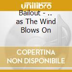 Bailout - .. as The Wind Blows On cd musicale di Bailout