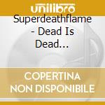 Superdeathflame - Dead Is Dead (Ltd.Digi) cd