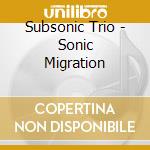 Subsonic Trio - Sonic Migration cd musicale di Subsonic Trio