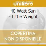40 Watt Sun - Little Weight cd