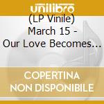 (LP Vinile) March 15 - Our Love Becomes A.. lp vinile di March 15