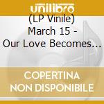 (LP Vinile) March 15 - Our Love Becomes A.. vinile
