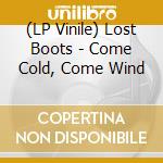 (LP Vinile) Lost Boots - Come Cold, Come Wind lp vinile di Lost Boots