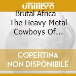 Brutal Africa - The Heavy Metal Cowboys Of Botswana cd musicale