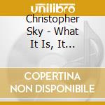 Christopher Sky - What It Is, It Isn'T cd musicale