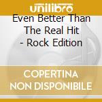 Even Better Than The Real Hit - Rock Edition cd