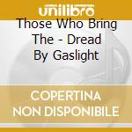 Those Who Bring The - Dread By Gaslight cd