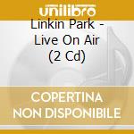 Linkin Park - Live On Air (2 Cd) cd musicale