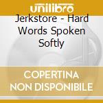 Jerkstore - Hard Words Spoken Softly cd