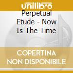 Perpetual Etude - Now Is The Time cd musicale