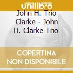 John H. Trio Clarke - John H. Clarke Trio cd musicale di John H. Trio Clarke
