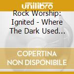 Rock Worship: Ignited - Where The Dark Used To Be (Live) cd