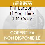 Phil Lanzon - If You Think I M Crazy cd musicale di Phil Lanzon