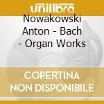 Nowakowski Anton - Bach - Organ Works cd musicale di Nowakowski Anton