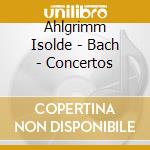 Ahlgrimm Isolde - Bach - Concertos