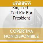 Kix, Ted - Ted Kix For President cd musicale di Kix, Ted