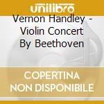 Vernon Handley - Violin Concert By Beethoven cd musicale di Vernon Handley