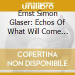 Ernst Simon Glaser: Echos Of What Will Come - Conversations With J.S (2 Cd) cd musicale