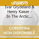 Ivar Grydeland & Henry Kaiser - In The Arctic Dreamtime cd musicale