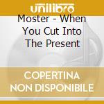 Moster - When You Cut Into The Present cd