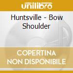 Huntsville - Bow Shoulder cd