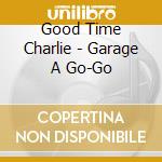 Good Time Charlie - Garage A Go-Go cd