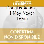 Douglas Adam - I May Never Learn cd musicale di Douglas Adam