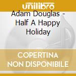 Adam Douglas - Half A Happy Holiday cd musicale di Adam Douglas