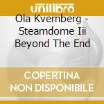Ola Kvernberg - Steamdome Iii Beyond The End cd musicale
