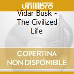 Vidar Busk - The Civilized Life cd musicale