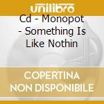 Cd - Monopot - Something Is Like Nothin cd musicale di MONOPOT