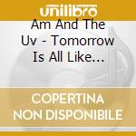 Am And The Uv - Tomorrow Is All Like Flowers cd
