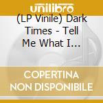 (LP Vinile) Dark Times - Tell Me What I Need lp vinile di Dark Times