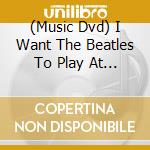 (Music Dvd) I Want The Beatles To Play At My Art Center / Var cd