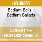 Bedlam Bells - Bedlam Ballads cd musicale di Bedlam Bells