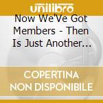 Now We'Ve Got Members - Then Is Just Another Kind Of Now cd