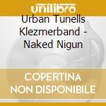 Urban Tunells Klezmerband - Naked Nigun cd musicale di Urban Tunells Klezmerband