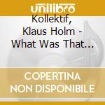 Kollektif, Klaus Holm - What Was That You Said? cd