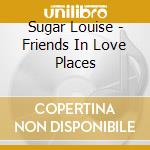 Sugar Louise - Friends In Love Places