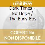 Dark Times - No Hope / The Early Eps cd