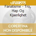 Fanatisme - Tro, Hap Og Kjaerlighet cd