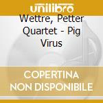 Wettre, Petter Quartet - Pig Virus cd musicale di Wettre, Petter Quartet