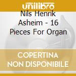 Nils Henrik Asheim - 16 Pieces For Organ cd musicale di ASHEIM,NILS HENRIK