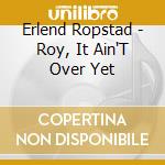 Erlend Ropstad - Roy, It Ain'T Over Yet cd musicale di Erlend Ropstad
